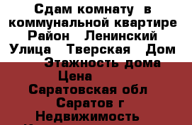 Сдам комнату  в коммунальной квартире › Район ­ Ленинский › Улица ­ Тверская › Дом ­ 36 › Этажность дома ­ 5 › Цена ­ 6 000 - Саратовская обл., Саратов г. Недвижимость » Квартиры аренда   